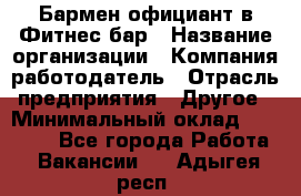 Бармен-официант в Фитнес-бар › Название организации ­ Компания-работодатель › Отрасль предприятия ­ Другое › Минимальный оклад ­ 15 000 - Все города Работа » Вакансии   . Адыгея респ.